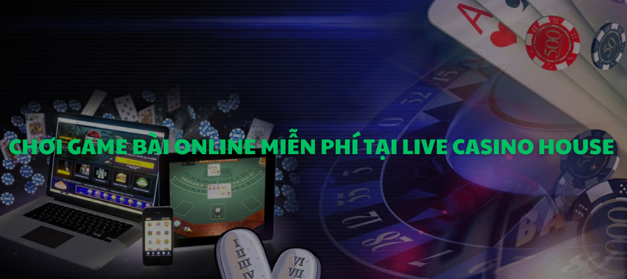 Chơi game bài online miễn phí 24/7 Live Casino House